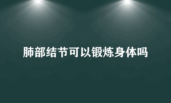 肺部结节可以锻炼身体吗