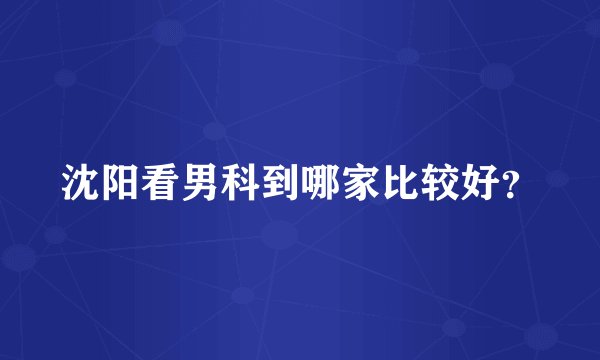 沈阳看男科到哪家比较好？