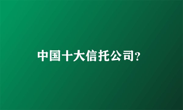 中国十大信托公司?