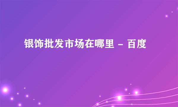 银饰批发市场在哪里 - 百度