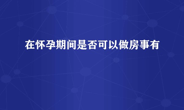 在怀孕期间是否可以做房事有