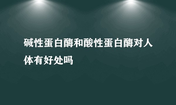碱性蛋白酶和酸性蛋白酶对人体有好处吗