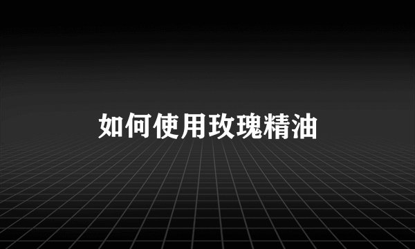 如何使用玫瑰精油
