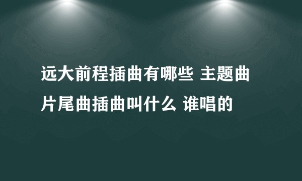 远大前程插曲有哪些 主题曲片尾曲插曲叫什么 谁唱的