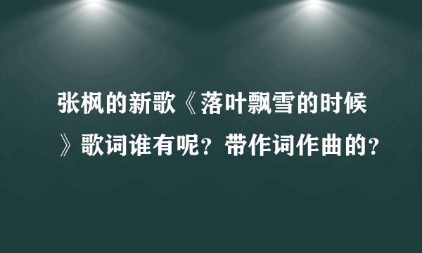 张枫的新歌《落叶飘雪的时候》歌词谁有呢?带作词作曲的?