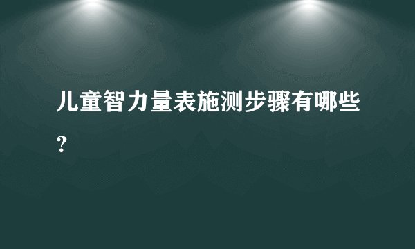 儿童智力量表施测步骤有哪些？