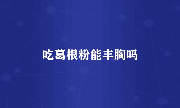 吃葛根粉能丰胸吗
