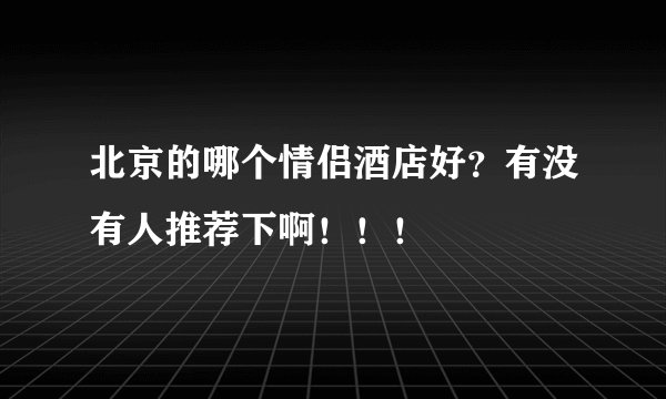 北京的哪个情侣酒店好？有没有人推荐下啊！！！