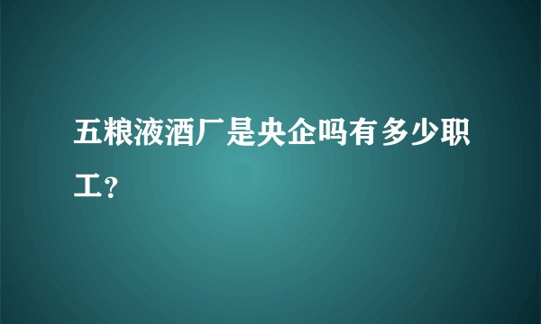 五粮液酒厂是央企吗有多少职工？