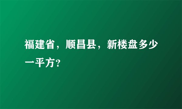 福建省，顺昌县，新楼盘多少一平方？