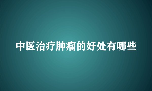 中医治疗肿瘤的好处有哪些