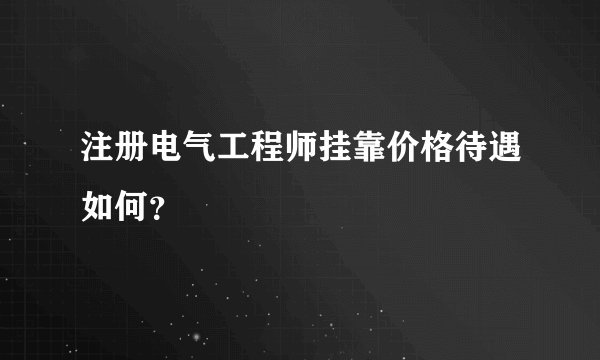 注册电气工程师挂靠价格待遇如何？