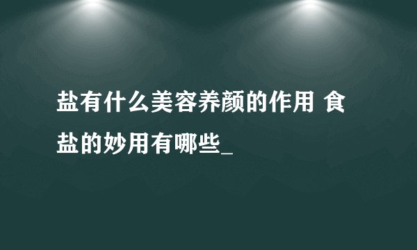 盐有什么美容养颜的作用 食盐的妙用有哪些_