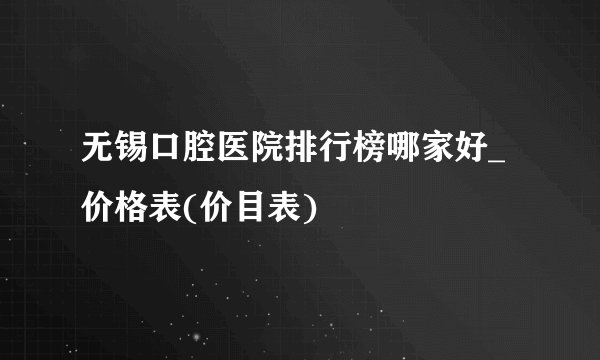 无锡口腔医院排行榜哪家好_价格表(价目表)