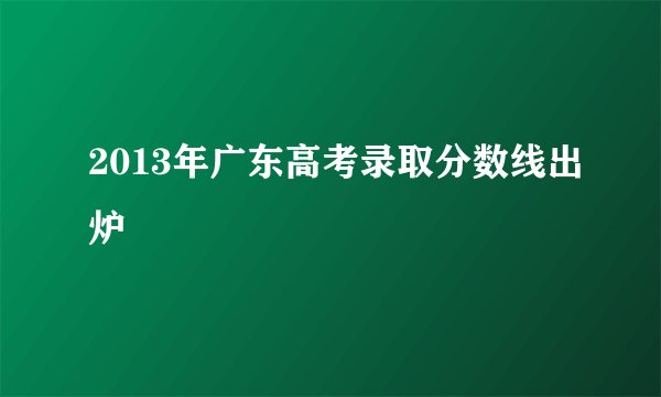 2013年广东高考录取分数线出炉