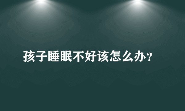 孩子睡眠不好该怎么办？ 