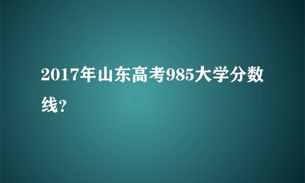 2017年山东高考985大学分数线?