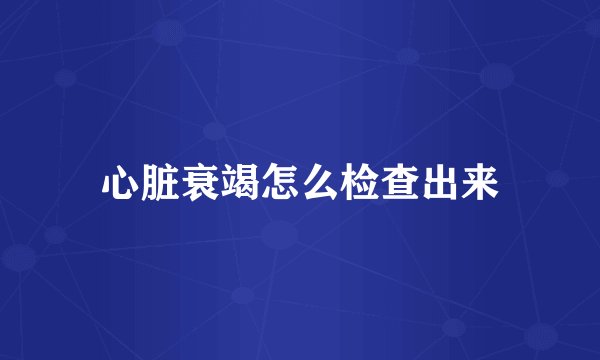 心脏衰竭怎么检查出来