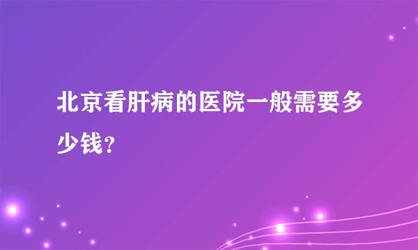 北京看肝病的医院一般需要多少钱？