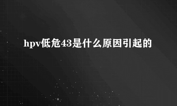 hpv低危43是什么原因引起的