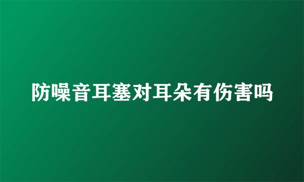 防噪音耳塞对耳朵有伤害吗