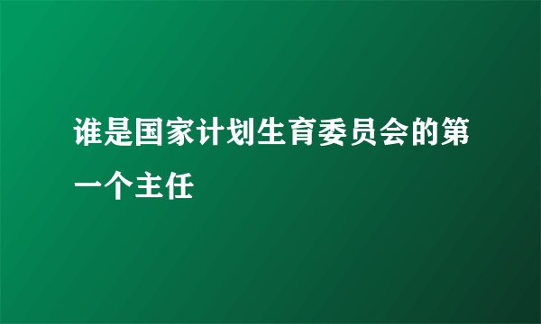 谁是国家计划生育委员会的第一个主任