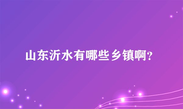 山东沂水有哪些乡镇啊？