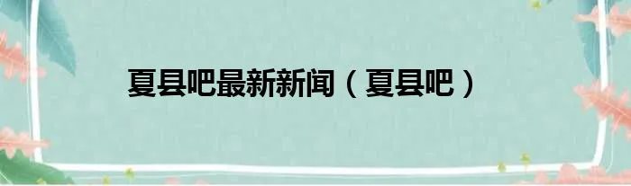 夏县吧最新新闻（夏县吧）
