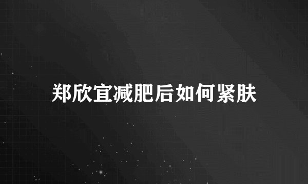 郑欣宜减肥后如何紧肤