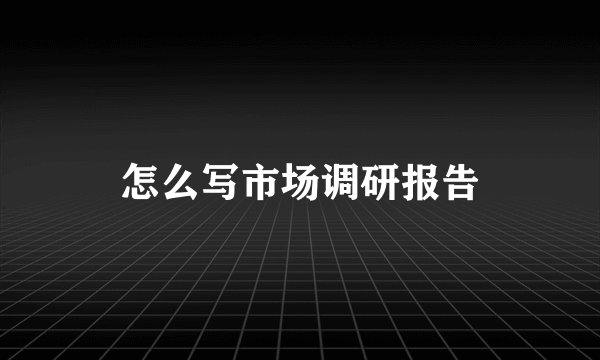 怎么写市场调研报告