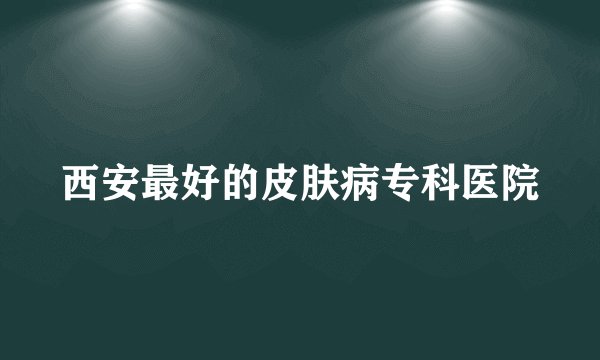 西安最好的皮肤病专科医院