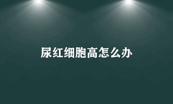 尿红细胞高怎么办