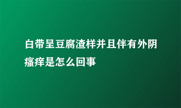 白带呈豆腐渣样并且伴有外阴瘙痒是怎么回事