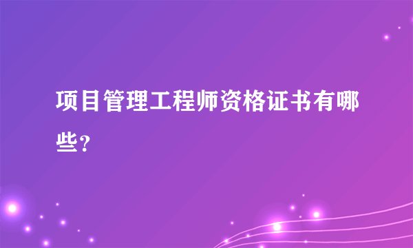 项目管理工程师资格证书有哪些？
