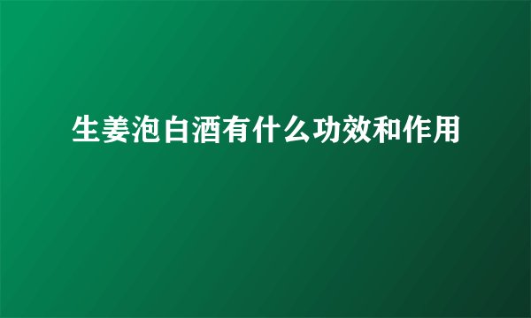 生姜泡白酒有什么功效和作用