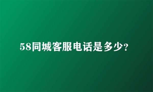 58同城客服电话是多少？