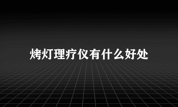 烤灯理疗仪有什么好处