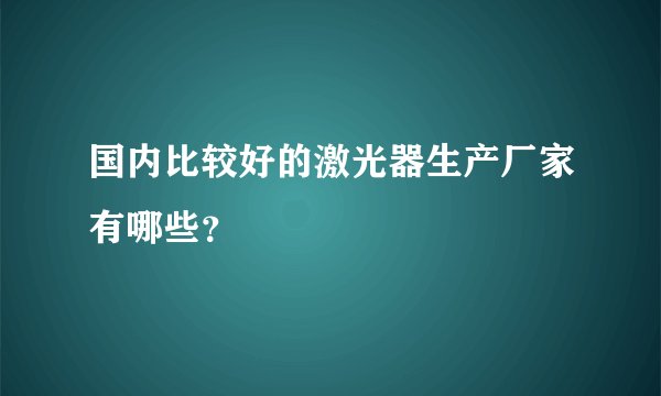 国内比较好的激光器生产厂家有哪些？