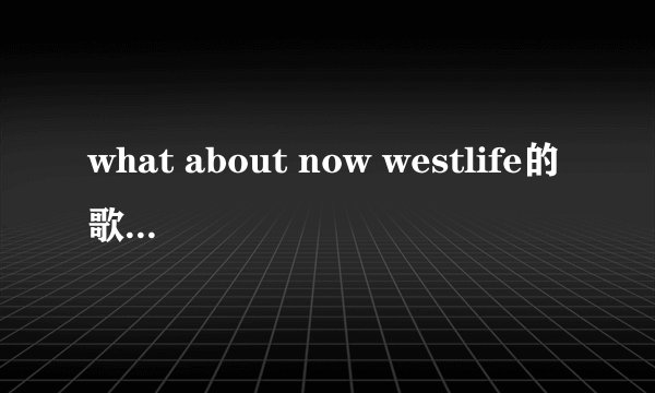 what about now westlife的歌词谁知道吗谢谢?