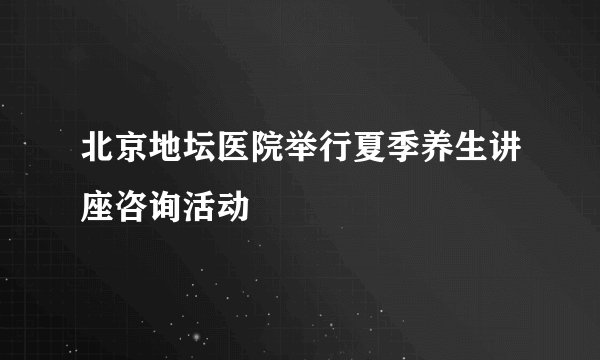 北京地坛医院举行夏季养生讲座咨询活动