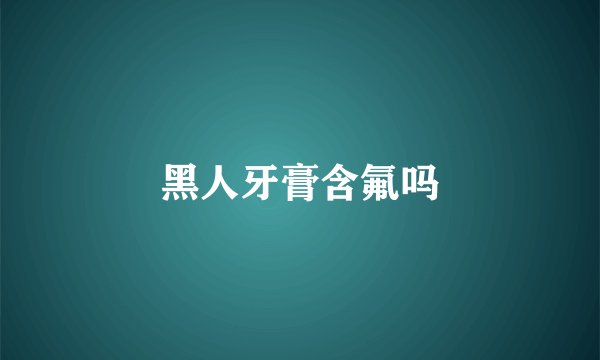 黑人牙膏含氟吗