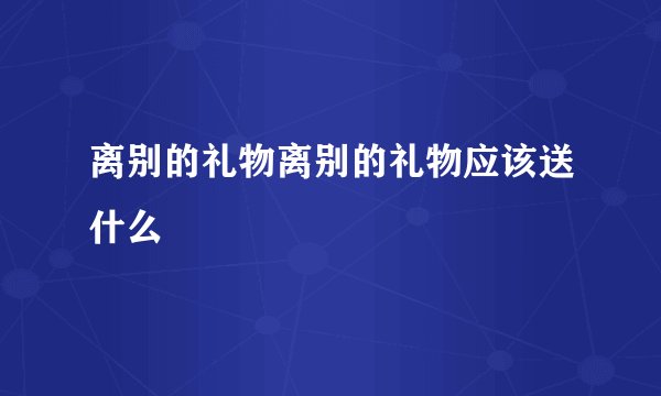 离别的礼物离别的礼物应该送什么