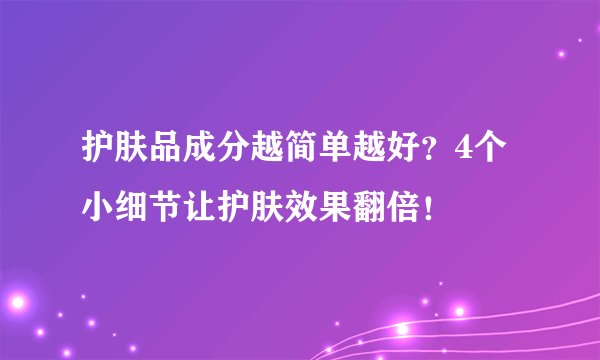 护肤品成分越简单越好？4个小细节让护肤效果翻倍！