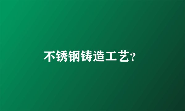 不锈钢铸造工艺?