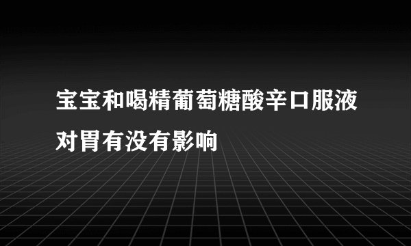 宝宝和喝精葡萄糖酸辛口服液对胃有没有影响