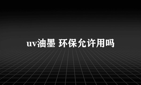 uv油墨 环保允许用吗