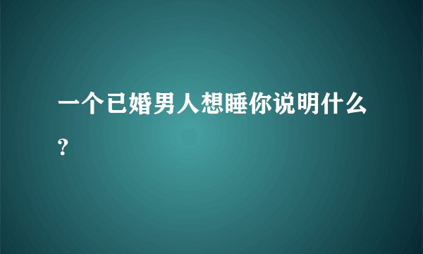 一个已婚男人想睡你说明什么？