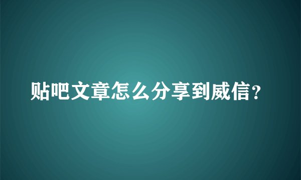 贴吧文章怎么分享到威信？