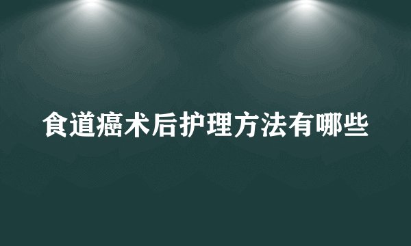 食道癌术后护理方法有哪些