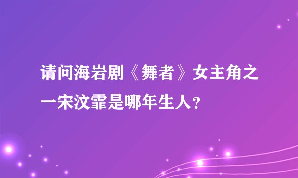 请问海岩剧《舞者》女主角之一宋汶霏是哪年生人?